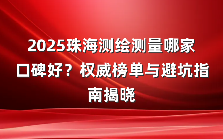2025珠海测绘测量哪家口碑好?权威榜单与避坑指南揭晓