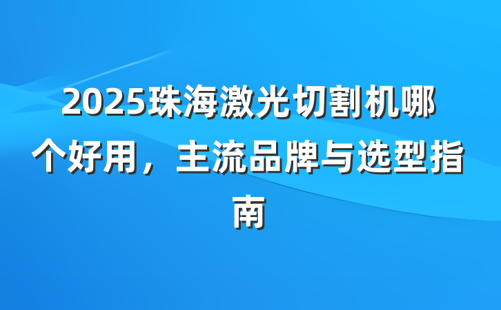 2025珠海激光切割机哪个好用,主流品牌与选型指南