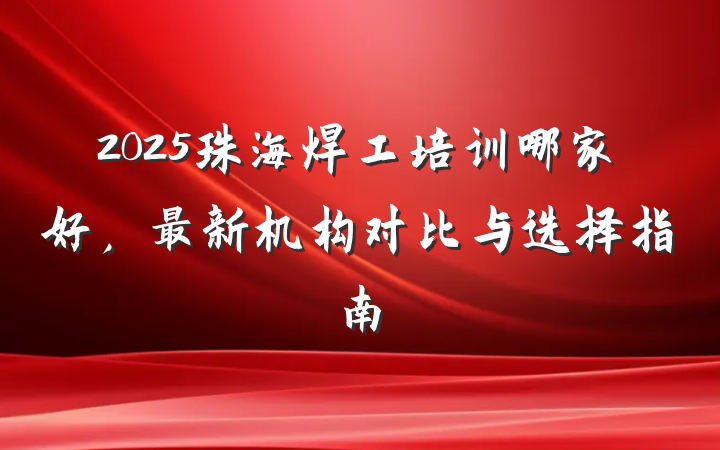 2025珠海焊工培训哪家好,最新机构对比与选择指南