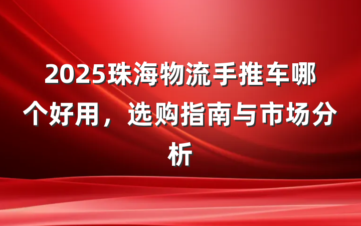 2025珠海物流手推车哪个好用，选购指南与市场分析