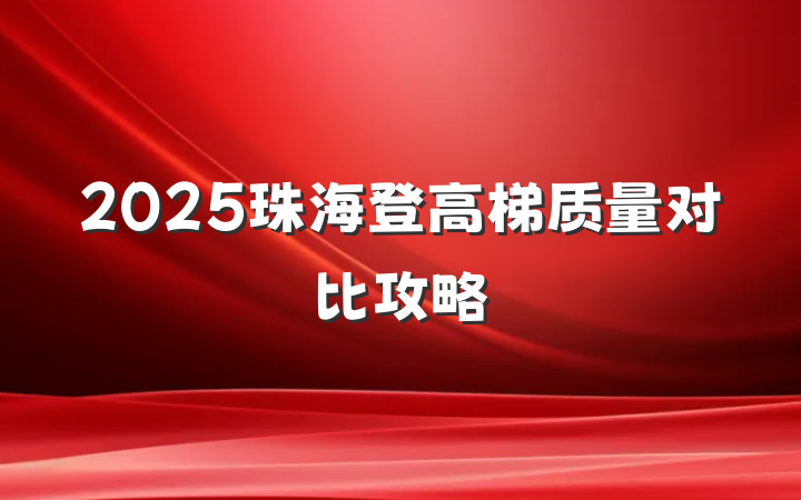 2025珠海登高梯质量对比攻略
