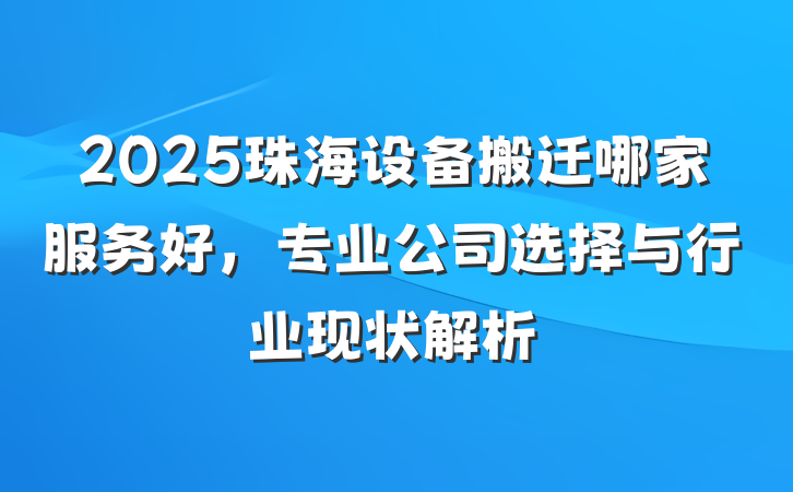 2025珠海设备搬迁哪家服务好,专业公司选择与行业现状解析