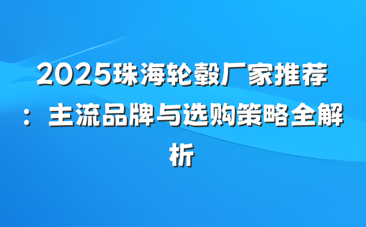 2025珠海轮毂厂家推荐:主流品牌与选购策略全解析