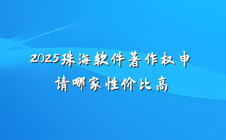 2025珠海软件著作权申请哪家性价比高