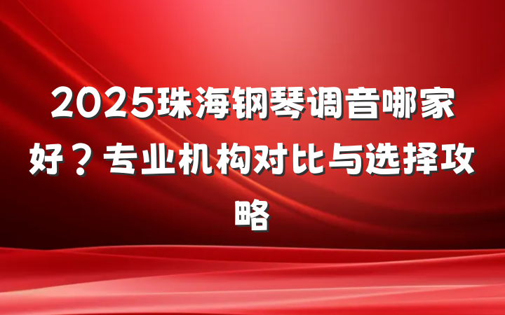 2025珠海钢琴调音哪家好？专业机构对比与选择攻略