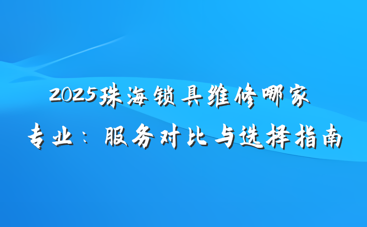 2025珠海锁具维修哪家专业：服务对比与选择指南