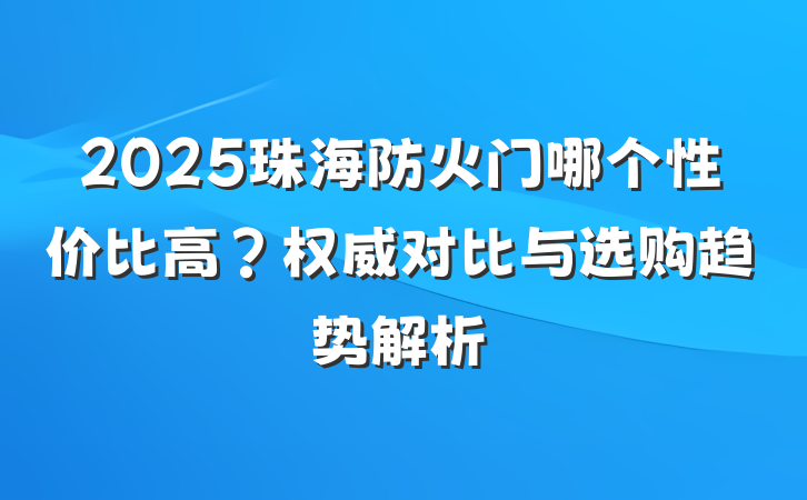 2025珠海防火门哪个性价比高？权威对比与选购趋势解析