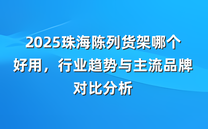 2025珠海陈列货架哪个好用,行业趋势与主流品牌对比分析