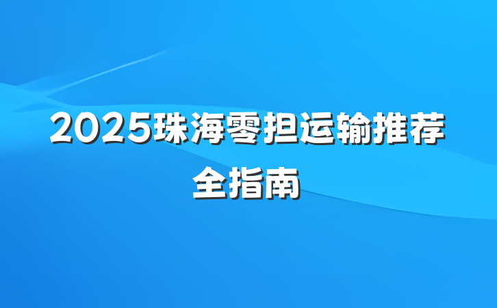 2025珠海零担运输推荐全指南