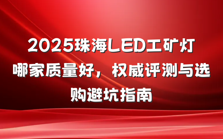 2025珠海LED工矿灯哪家质量好,权威评测与选购避坑指南