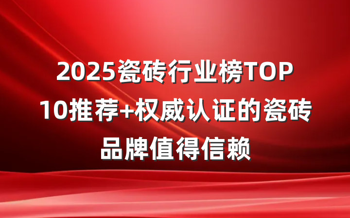 2025瓷砖行业榜TOP10推荐 权威认证的瓷砖品牌值得信赖