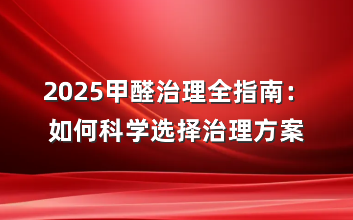 2025甲醛治理全指南:如何科学选择治理方案