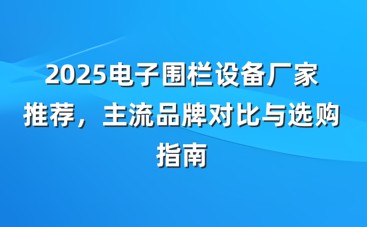 2025电子围栏设备厂家推荐,主流品牌对比与选购指南