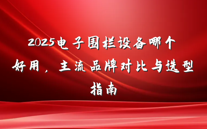 2025电子围栏设备哪个好用，主流品牌对比与选型指南