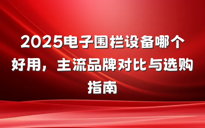 2025电子围栏设备哪个好用,主流品牌对比与选购指南
