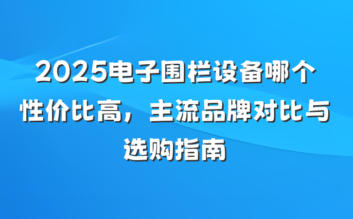 2025电子围栏设备哪个性价比高，主流品牌对比与选购指南