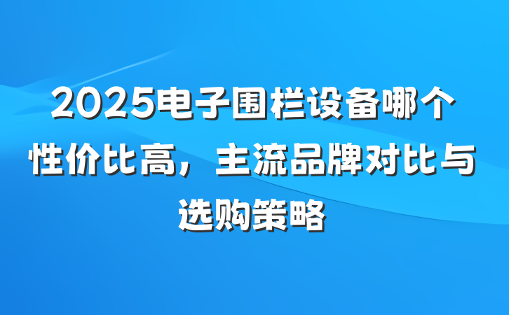 2025电子围栏设备哪个性价比高,主流品牌对比与选购策略