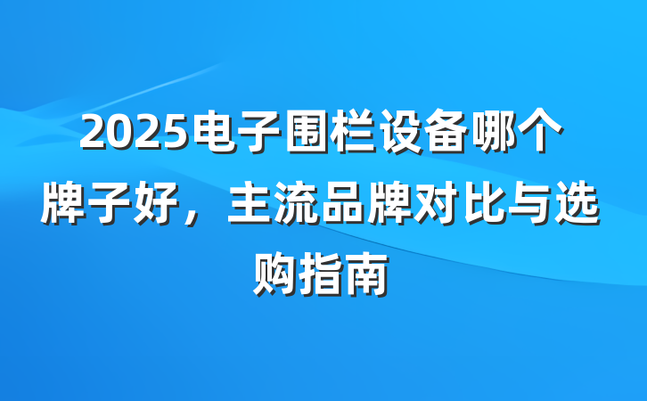 2025电子围栏设备哪个牌子好,主流品牌对比与选购指南