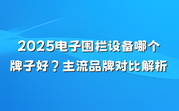 2025电子围栏设备哪个牌子好?主流品牌对比解析
