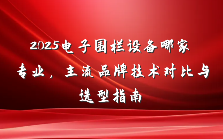2025电子围栏设备哪家专业,主流品牌技术对比与选型指南