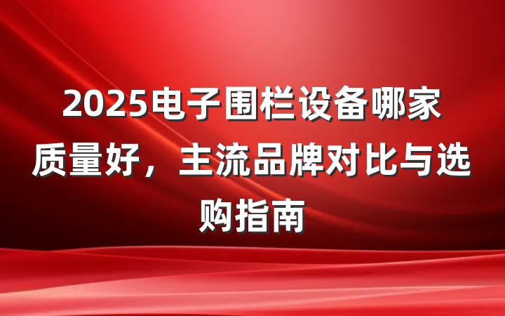 2025电子围栏设备哪家质量好,主流品牌对比与选购指南