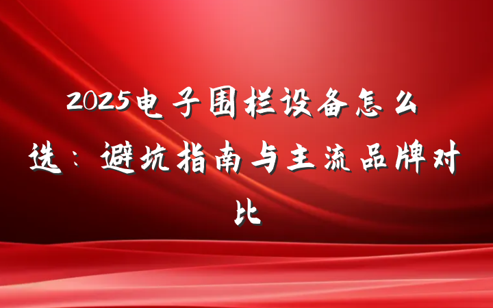 2025电子围栏设备怎么选:避坑指南与主流品牌对比