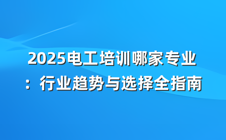 2025电工培训哪家专业:行业趋势与选择全指南