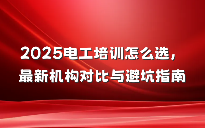 2025电工培训怎么选,最新机构对比与避坑指南