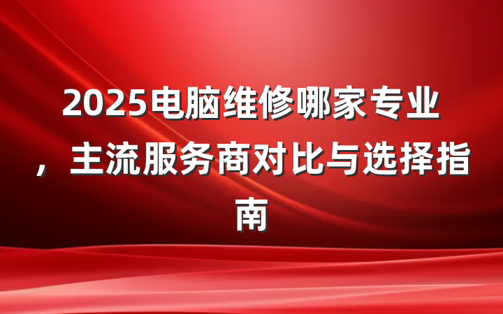 2025电脑维修哪家专业，主流服务商对比与选择指南