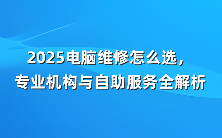 2025电脑维修怎么选,专业机构与自助服务全解析