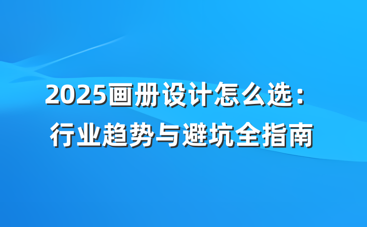 2025画册设计怎么选:行业趋势与避坑全指南