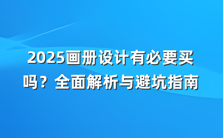 2025画册设计有必要买吗？全面解析与避坑指南