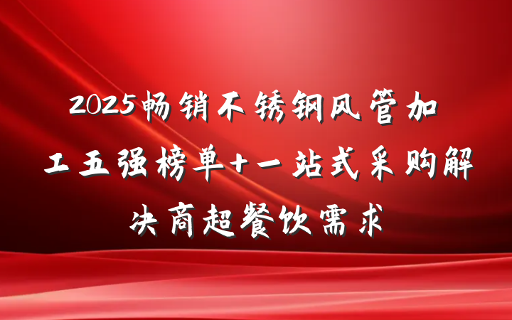 2025畅销不锈钢风管加工五强榜单 一站式采购解决商超餐饮需求