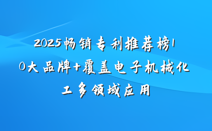 2025畅销专利推荐榜10大品牌 覆盖电子机械化工多领域应用