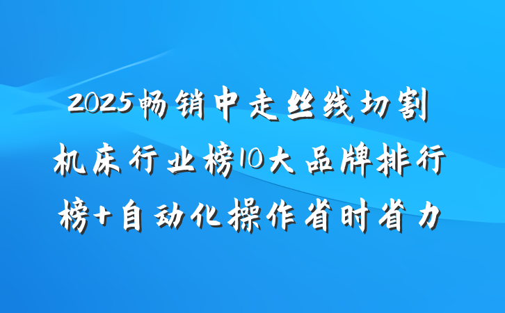 2025畅销中走丝线切割机床行业榜10大品牌排行榜 自动化操作省时省力