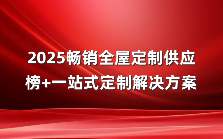 2025畅销全屋定制供应榜 一站式定制解决方案
