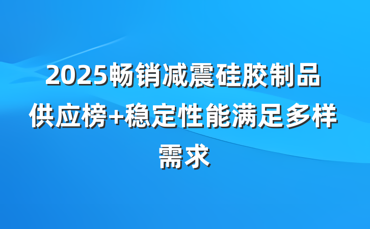2025畅销减震硅胶制品供应榜 稳定性能满足多样需求