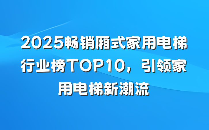 2025畅销厢式家用电梯行业榜TOP10,引领家用电梯新潮流