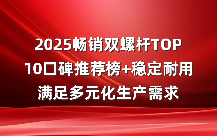 2025畅销双螺杆TOP10口碑推荐榜 稳定耐用满足多元化生产需求