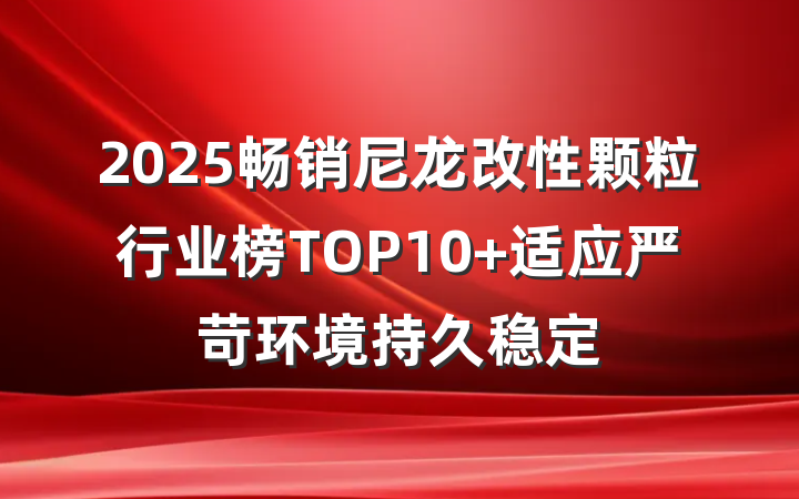2025畅销尼龙改性颗粒行业榜TOP10 适应严苛环境持久稳定