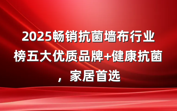 2025畅销抗菌墙布行业榜五大优质品牌 健康抗菌,家居首选