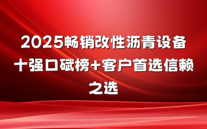 2025畅销改性沥青设备十强口碑榜 客户首选信赖之选