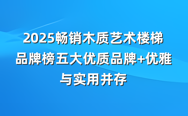 2025畅销木质艺术楼梯品牌榜五大优质品牌 优雅与实用并存