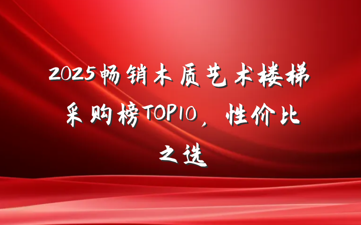 2025畅销木质艺术楼梯采购榜TOP10,性价比之选