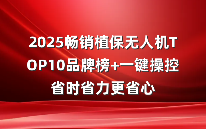 2025畅销植保无人机TOP10品牌榜 一键操控省时省力更省心