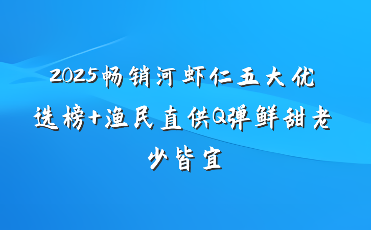 2025畅销河虾仁五大优选榜 渔民直供Q弹鲜甜老少皆宜