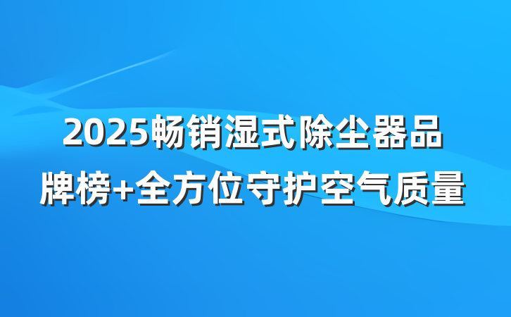 2025畅销湿式除尘器品牌榜 全方位守护空气质量