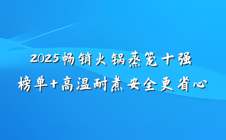 2025畅销火锅蒸笼十强榜单 高温耐煮安全更省心
