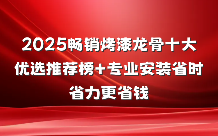 2025畅销烤漆龙骨十大优选推荐榜 专业安装省时省力更省钱