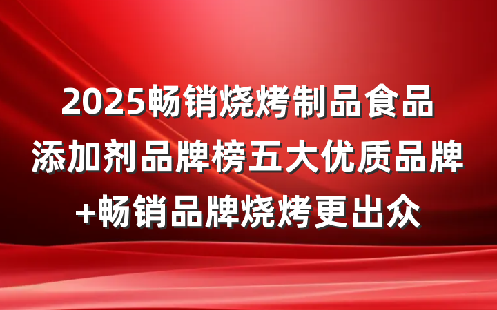 2025畅销烧烤制品食品添加剂品牌榜五大优质品牌 畅销品牌烧烤更出众